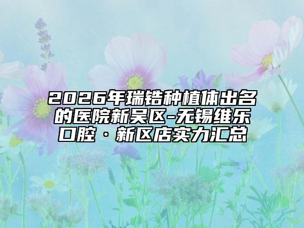 2026年瑞锆种植体出名的医院新吴区-无锡维乐口腔·新区店实力汇总