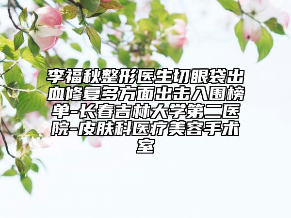 李福秋整形医生切眼袋出血修复多方面出击入围榜单-长春吉林大学第二医院-皮肤科医疗美容手术室