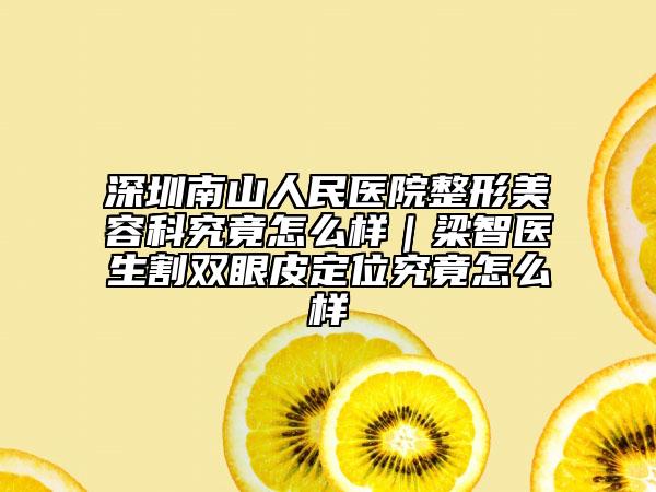 深圳南山人民医院整形美容科究竟怎么样｜梁智医生割双眼皮定位究竟怎么样