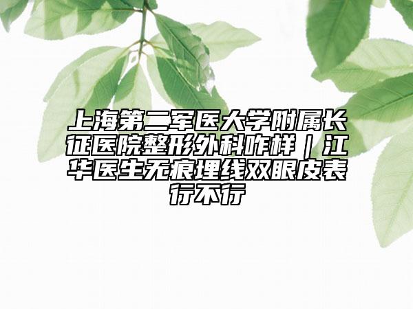 上海第二军医大学附属长征医院整形外科咋样｜江华医生无痕埋线双眼皮表行不行