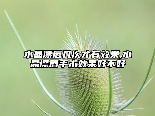 水晶漂唇几次才有效果,水晶漂唇手术效果好不好