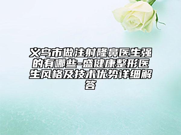 义乌市做注射隆鼻医生强的有哪些-盛健康整形医生风格及技术优势详细解答
