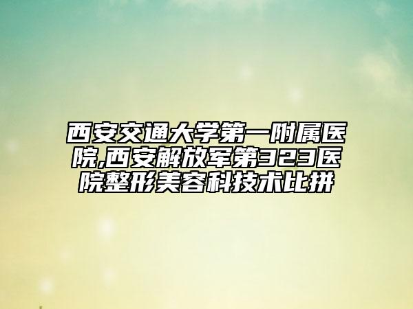 西安交通大学第一附属医院,西安解放军第323医院整形美容科技术比拼
