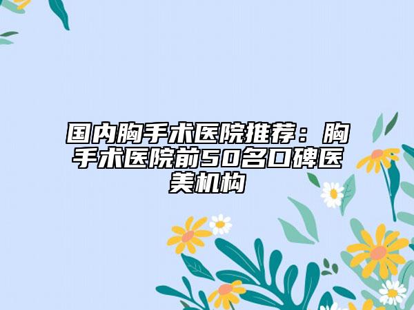 国内胸手术医院推荐：胸手术医院前50名口碑医美机构