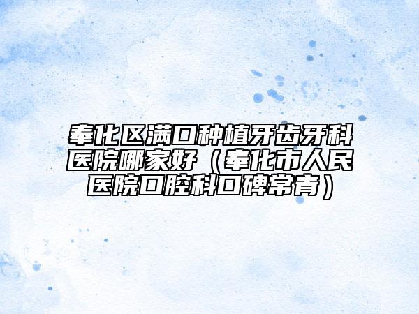 奉化区满口种植牙齿牙科医院哪家好（奉化市人民医院口腔科口碑常青）