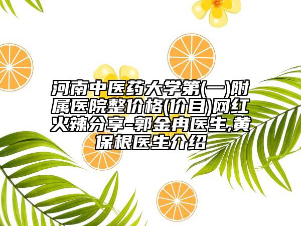 河南中医药大学第(一)附属医院整价格(价目)网红火辣分享-郭金冉医生,黄保根医生介绍