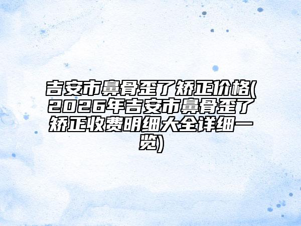 吉安市鼻骨歪了矫正价格(2026年吉安市鼻骨歪了矫正收费明细大全详细一览)