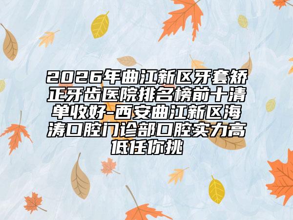 2026年曲江新区牙套矫正牙齿医院排名榜前十清单收好-西安曲江新区海涛口腔门诊部口腔实力高低任你挑