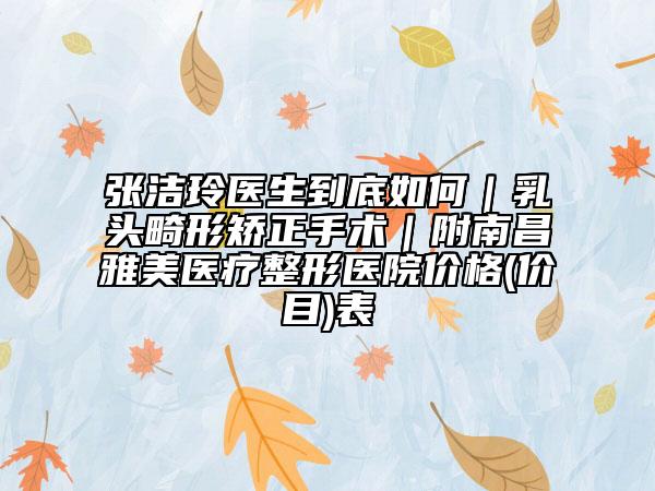 张洁玲医生到底如何｜乳头畸形矫正手术｜附南昌雅美医疗整形医院价格(价目)表