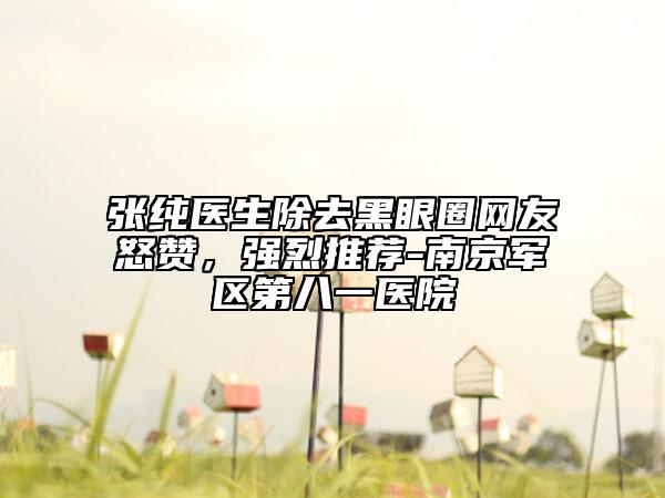 张纯医生除去黑眼圈网友怒赞，强烈推荐-南京军区第八一医院