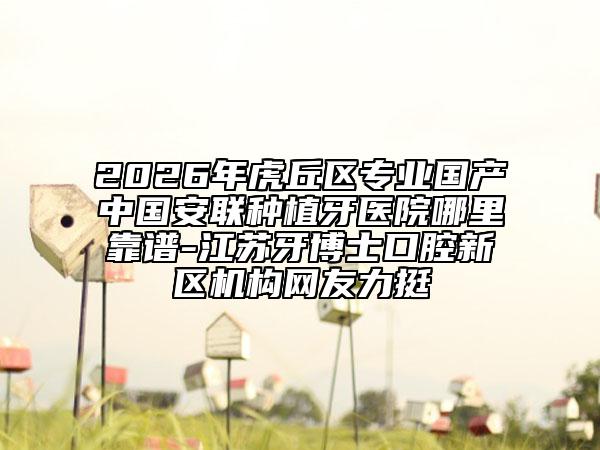 2026年虎丘区专业国产中国安联种植牙医院哪里靠谱-江苏牙博士口腔新区机构网友力挺