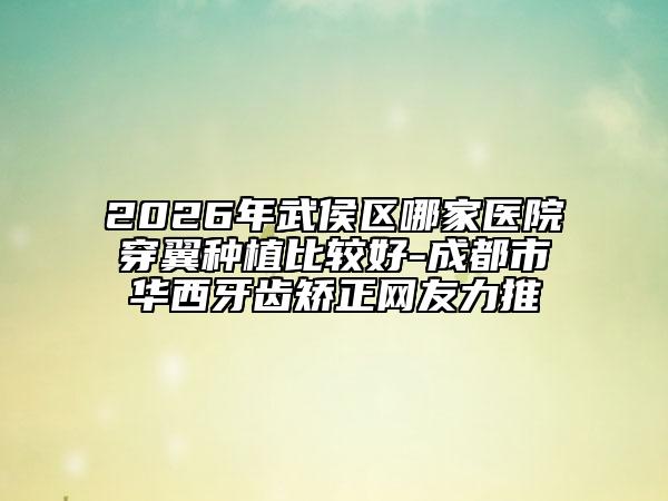 2026年武侯区哪家医院穿翼种植比较好-成都市华西牙齿矫正网友力推