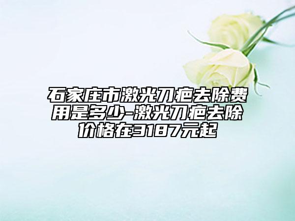 石家庄市激光刀疤去除费用是多少-激光刀疤去除价格在3187元起