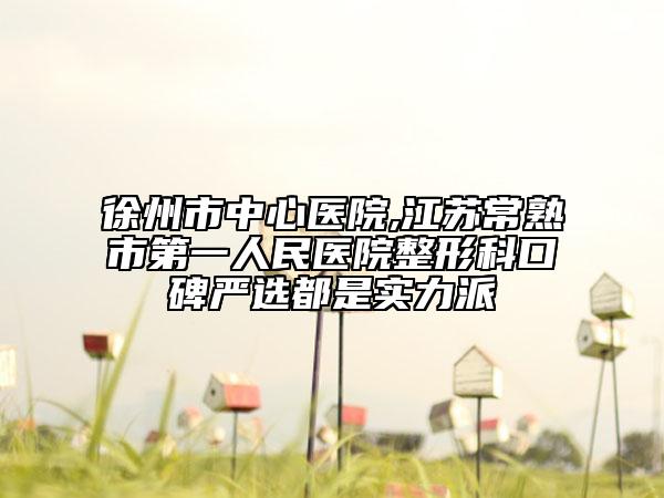 徐州市中心医院,江苏常熟市第一人民医院整形科口碑严选都是实力派