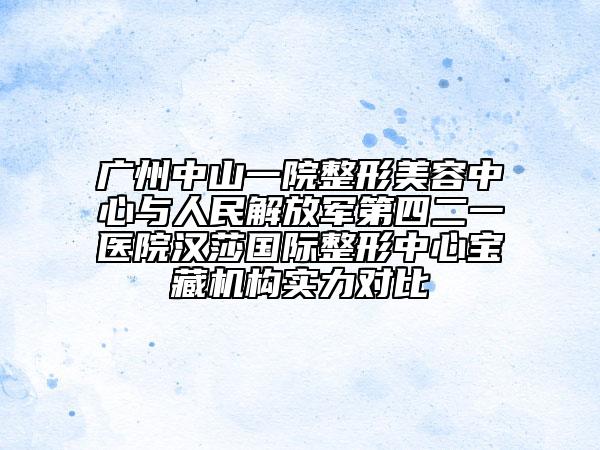 广州中山一院整形美容中心与人民解放军第四二一医院汉莎国际整形中心宝藏机构实力对比