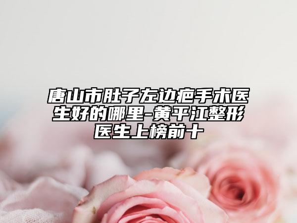 唐山市肚子左边疤手术医生好的哪里-黄平江整形医生上榜前十