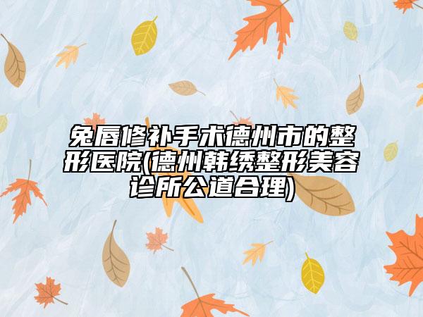 兔唇修补手术德州市的整形医院(德州韩绣整形美容诊所公道合理)