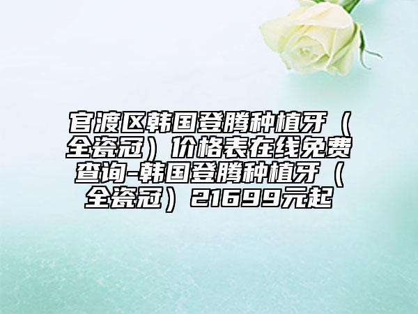 官渡区韩国登腾种植牙（全瓷冠）价格表在线免费查询-韩国登腾种植牙（全瓷冠）21699元起