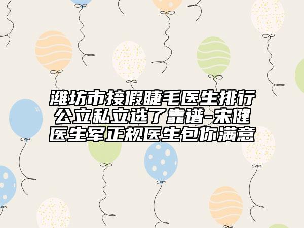 潍坊市接假睫毛医生排行公立私立选了靠谱-宋健医生军正规医生包你满意