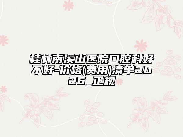 桂林南溪山医院口腔科好不好-价格(费用)清单2026_正规