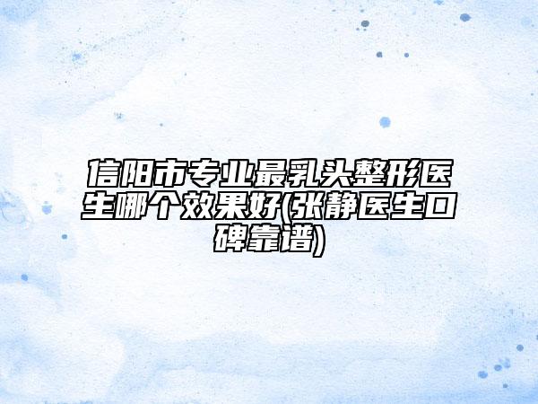 信阳市专业最乳头整形医生哪个效果好(张静医生口碑靠谱)