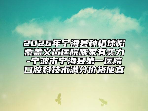 2026年宁海县种植球帽覆盖义齿医院哪家有实力-宁波市宁海县第一医院口腔科技术满分价格便宜
