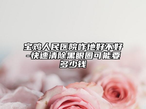 宝鸡人民医院咋地好不好-快速清除黑眼圈可能要多少钱