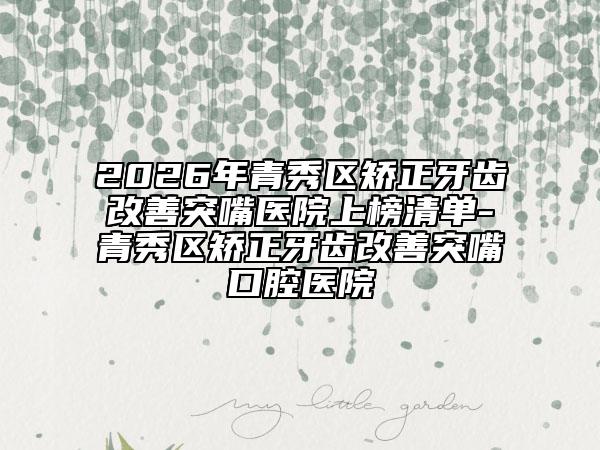 2026年青秀区矫正牙齿改善突嘴医院上榜清单-青秀区矫正牙齿改善突嘴口腔医院