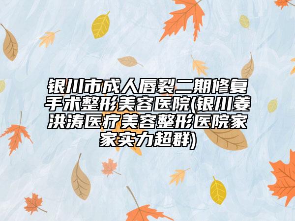 银川市成人唇裂二期修复手术整形美容医院(银川姜洪涛医疗美容整形医院家家实力超群)