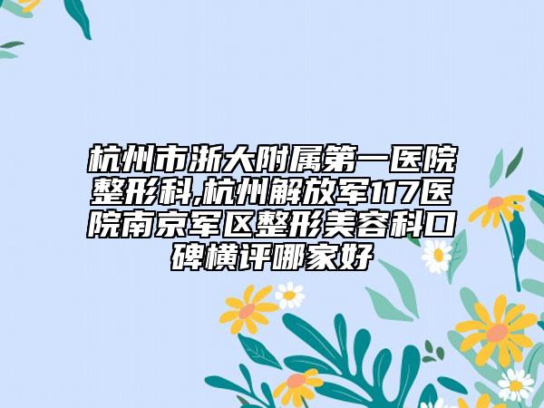 杭州市浙大附属第一医院整形科,杭州解放军117医院南京军区整形美容科口碑横评哪家好