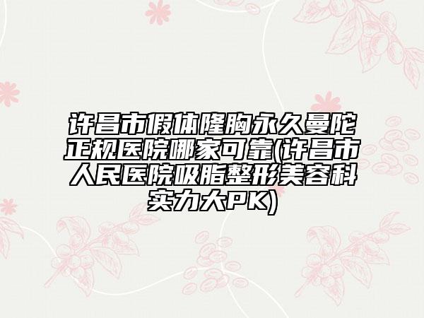 许昌市假体隆胸永久曼陀正规医院哪家可靠(许昌市人民医院吸脂整形美容科实力大PK)