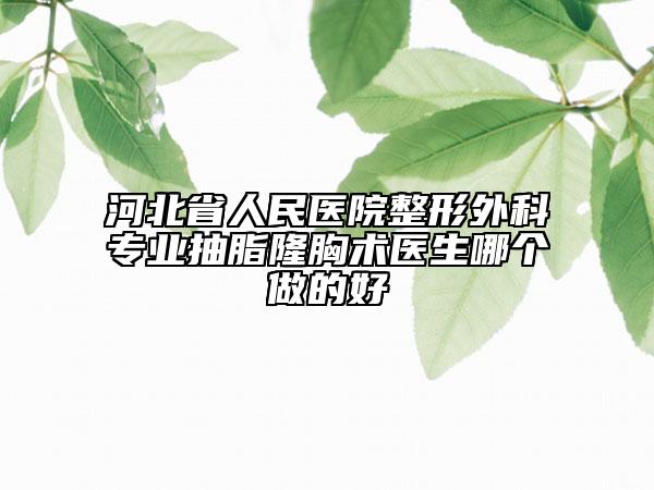 河北省人民医院整形外科专业抽脂隆胸术医生哪个做的好