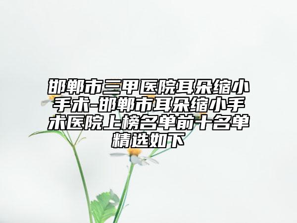 邯郸市三甲医院耳朵缩小手术-邯郸市耳朵缩小手术医院上榜名单前十名单精选如下