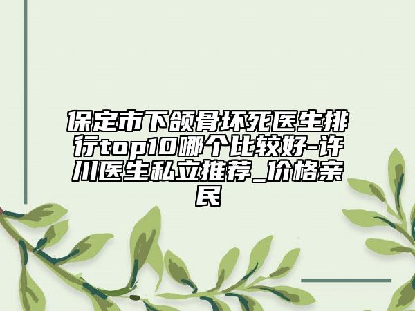 保定市下颌骨坏死医生排行top10哪个比较好-许川医生私立推荐_价格亲民