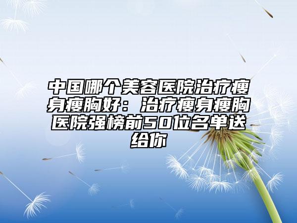 中国哪个美容医院治疗瘦身瘦胸好：治疗瘦身瘦胸医院强榜前50位名单送给你