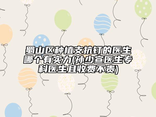蜀山区种植支抗钉的医生哪个有实力(孙少宣医生专科医生且收费不贵)