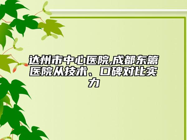 达州市中心医院,成都东篱医院从技术、口碑对比实力