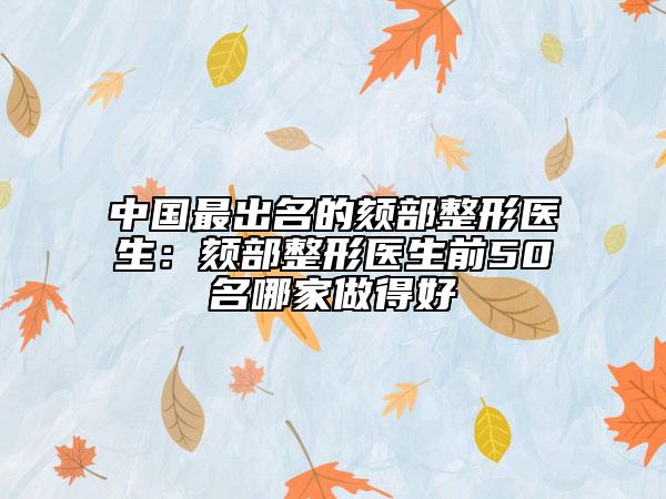 中国最出名的颏部整形医生：颏部整形医生前50名哪家做得好