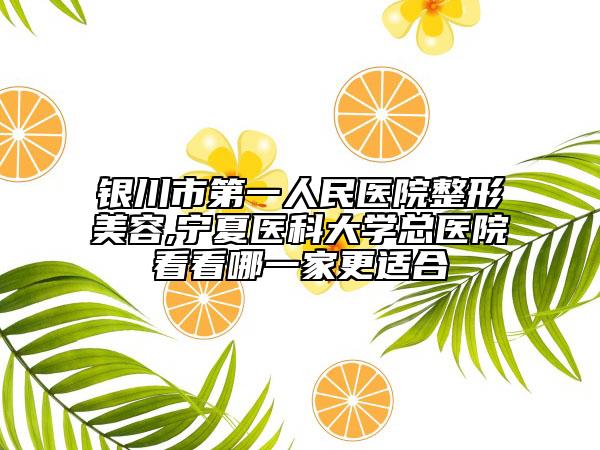 银川市第一人民医院整形美容,宁夏医科大学总医院看看哪一家更适合