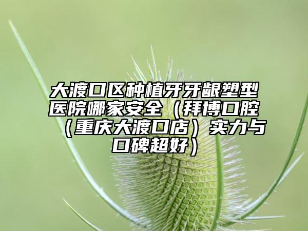 大渡口区种植牙牙龈塑型医院哪家安全（拜博口腔（重庆大渡口店）实力与口碑超好）