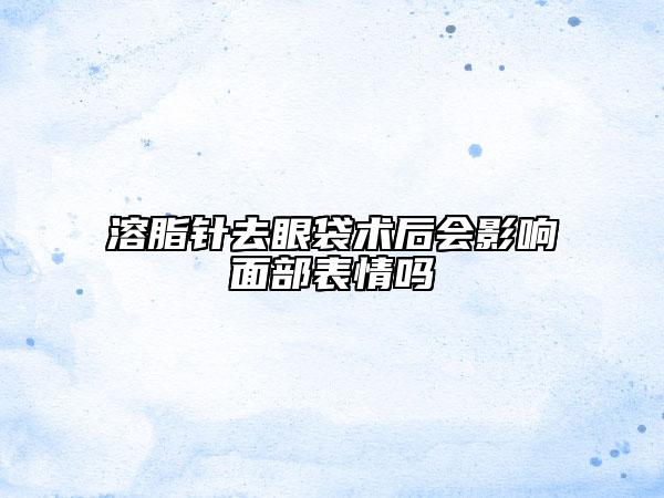 溶脂针去眼袋术后会影响面部表情吗