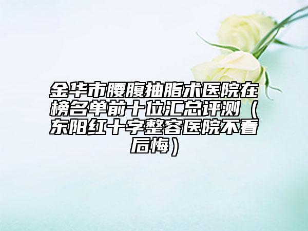 金华市腰腹抽脂术医院在榜名单前十位汇总评测（东阳红十字整容医院不看后悔）