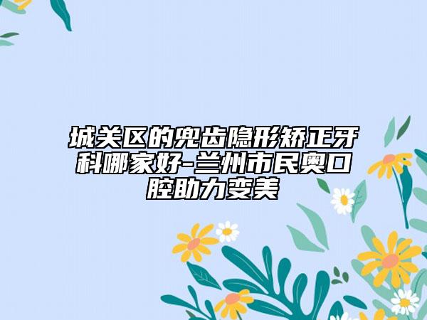 城关区的兜齿隐形矫正牙科哪家好-兰州市民奥口腔助力变美