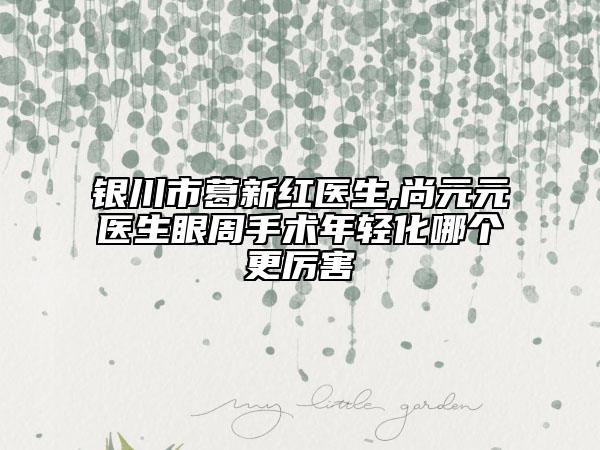 银川市葛新红医生,尚元元医生眼周手术年轻化哪个更厉害