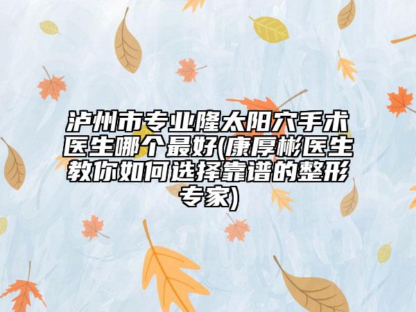 泸州市专业隆太阳穴手术医生哪个最好(康厚彬医生教你如何选择靠谱的整形专家)