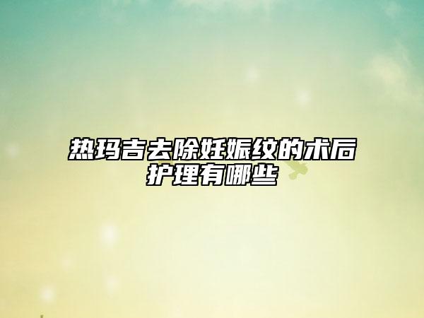 热玛吉去除妊娠纹的术后护理有哪些