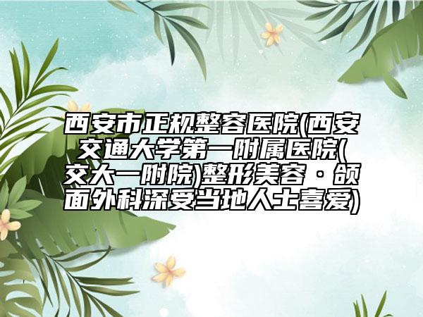 西安市正规整容医院(西安交通大学第一附属医院(交大一附院)整形美容·颌面外科深受当地人士喜爱)