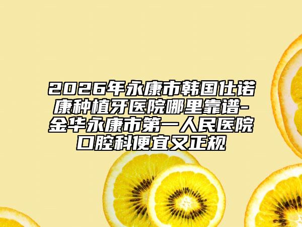 2026年永康市韩国仕诺康种植牙医院哪里靠谱-金华永康市第一人民医院口腔科便宜又正规