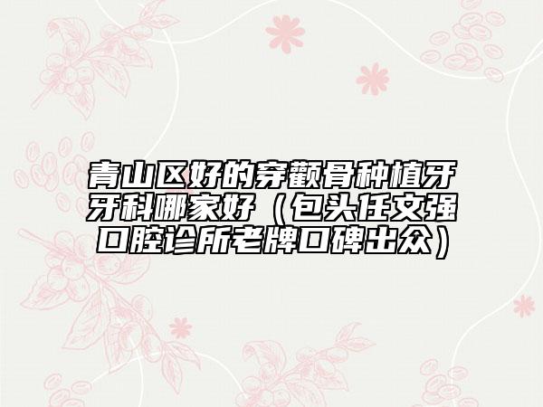 青山区好的穿颧骨种植牙牙科哪家好（包头任文强口腔诊所老牌口碑出众）