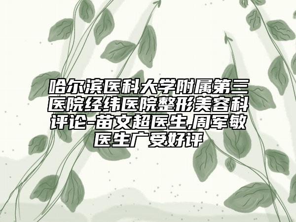 哈尔滨医科大学附属第三医院经纬医院整形美容科评论-苗文超医生,周军敏医生广受好评